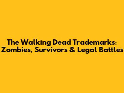 The Walking Dead Trademarks: Zombies, Survivors & Legal Battles