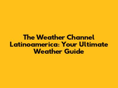 The Weather Channel Latinoamerica: Your Ultimate Weather Guide