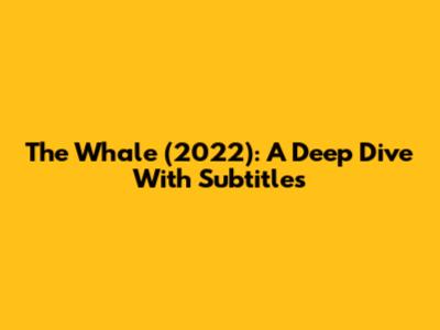 The Whale (2022): A Deep Dive With Subtitles