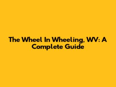 The Wheel In Wheeling, WV: A Complete Guide