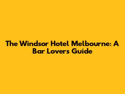The Windsor Hotel Melbourne: A Bar Lover's Guide