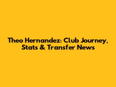 Theo Hernandez: Club Journey, Stats & Transfer News