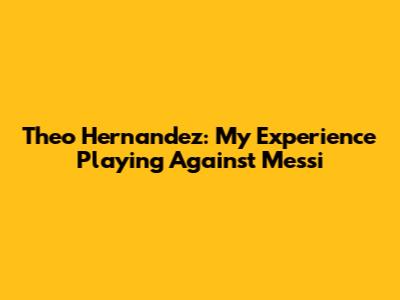 Theo Hernandez: My Experience Playing Against Messi