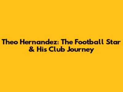 Theo Hernandez: The Football Star & His Club Journey