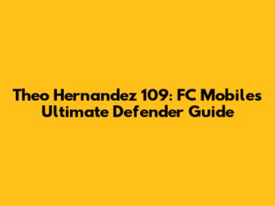 Theo Hernandez 109: FC Mobile's Ultimate Defender Guide
