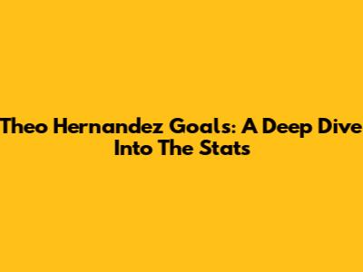 Theo Hernandez Goals: A Deep Dive Into The Stats