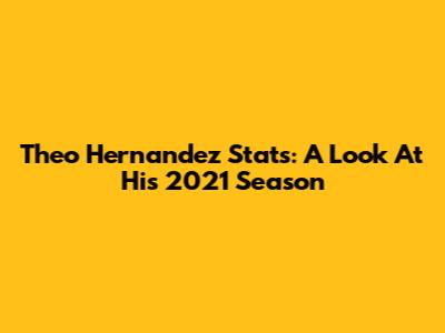 Theo Hernandez Stats: A Look At His 2021 Season
