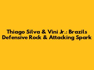 Thiago Silva & Vini Jr.: Brazil's Defensive Rock & Attacking Spark