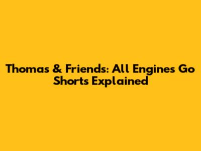 Thomas & Friends: All Engines Go Shorts Explained
