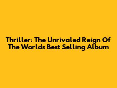 Thriller: The Unrivaled Reign Of The World's Best Selling Album