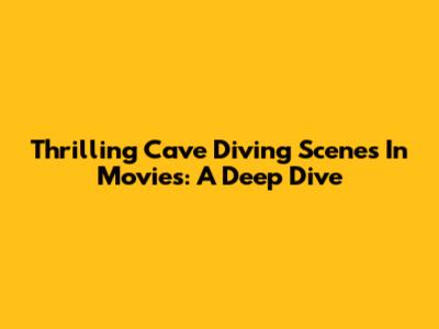 Thrilling Cave Diving Scenes In Movies: A Deep Dive