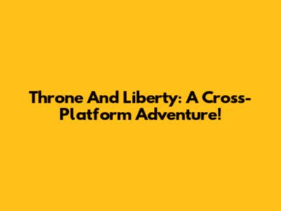 Throne And Liberty: A Cross-Platform Adventure!