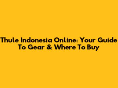 Thule Indonesia Online: Your Guide To Gear & Where To Buy