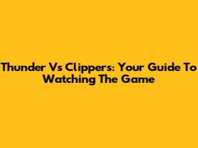 Thunder Vs Clippers: Your Guide To Watching The Game