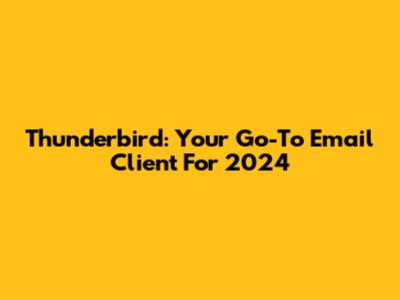 Thunderbird: Your Go-To Email Client For 2024