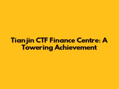 Tianjin CTF Finance Centre: A Towering Achievement