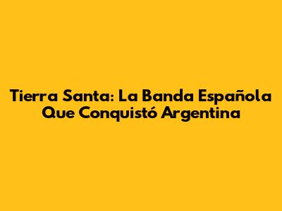 Tierra Santa: La Banda Española Que Conquistó Argentina