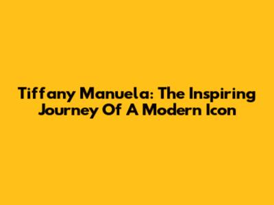 Tiffany Manuela: The Inspiring Journey Of A Modern Icon
