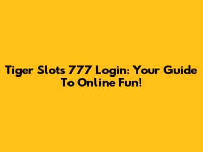 Tiger Slots 777 Login: Your Guide To Online Fun!