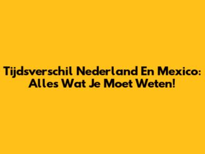 Tijdsverschil Nederland En Mexico: Alles Wat Je Moet Weten!