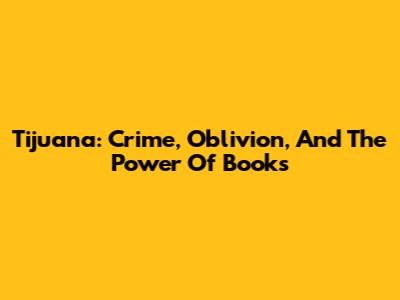 Tijuana: Crime, Oblivion, And The Power Of Books