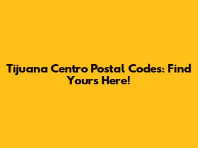 Tijuana Centro Postal Codes: Find Yours Here!