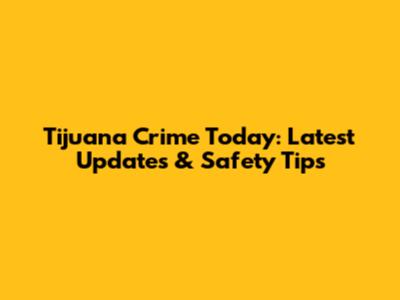 Tijuana Crime Today: Latest Updates & Safety Tips