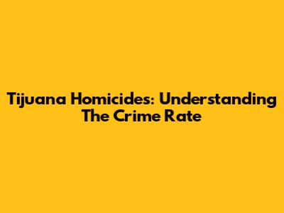 Tijuana Homicides: Understanding The Crime Rate