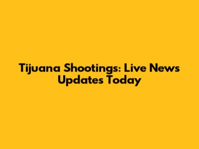 Tijuana Shootings: Live News Updates Today
