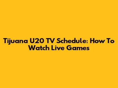 Tijuana U20 TV Schedule: How To Watch Live Games