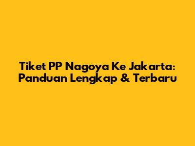 Tiket PP Nagoya Ke Jakarta: Panduan Lengkap & Terbaru