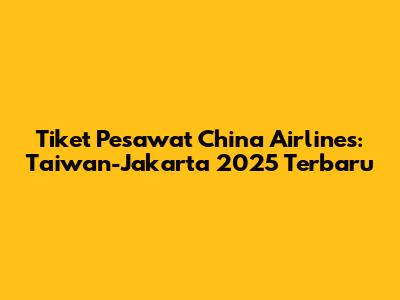 Tiket Pesawat China Airlines: Taiwan-Jakarta 2025 Terbaru