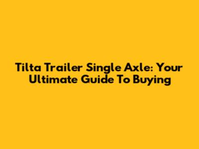 Tilta Trailer Single Axle: Your Ultimate Guide To Buying