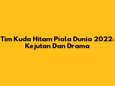 Tim Kuda Hitam Piala Dunia 2022: Kejutan Dan Drama