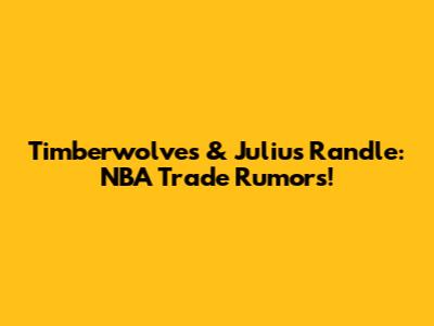 Timberwolves & Julius Randle: NBA Trade Rumors!