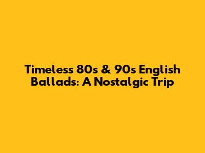 Timeless 80s & 90s English Ballads: A Nostalgic Trip