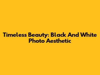 Timeless Beauty: Black And White Photo Aesthetic