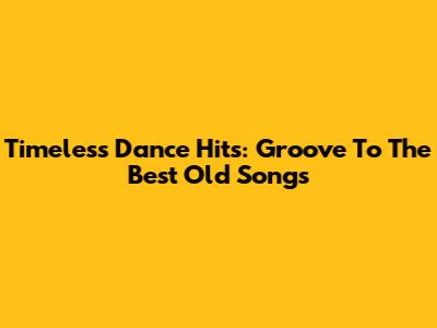 Timeless Dance Hits: Groove To The Best Old Songs
