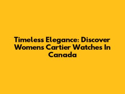 Timeless Elegance: Discover Women's Cartier Watches In Canada