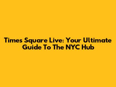Times Square Live: Your Ultimate Guide To The NYC Hub