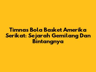 Timnas Bola Basket Amerika Serikat: Sejarah Gemilang Dan Bintangnya