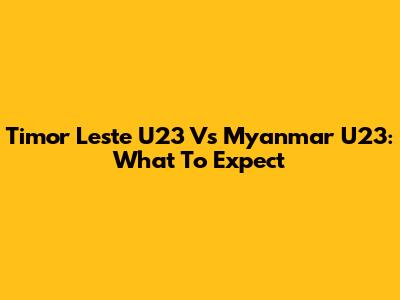 Timor Leste U23 Vs Myanmar U23: What To Expect