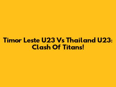 Timor Leste U23 Vs Thailand U23: Clash Of Titans!