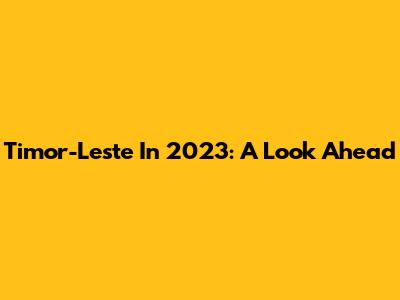 Timor-Leste In 2023: A Look Ahead