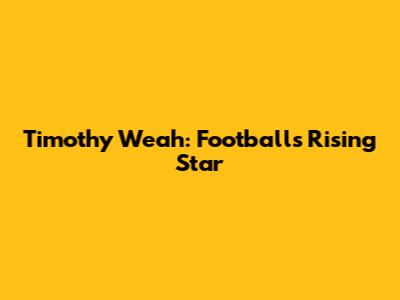 Timothy Weah: Football's Rising Star