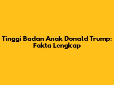 Tinggi Badan Anak Donald Trump: Fakta Lengkap