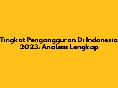Tingkat Pengangguran Di Indonesia 2023: Analisis Lengkap