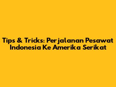Tips & Tricks: Perjalanan Pesawat Indonesia Ke Amerika Serikat