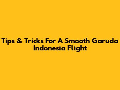 Tips & Tricks For A Smooth Garuda Indonesia Flight