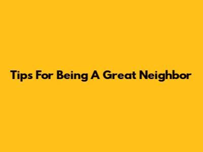 Tips For Being A Great Neighbor